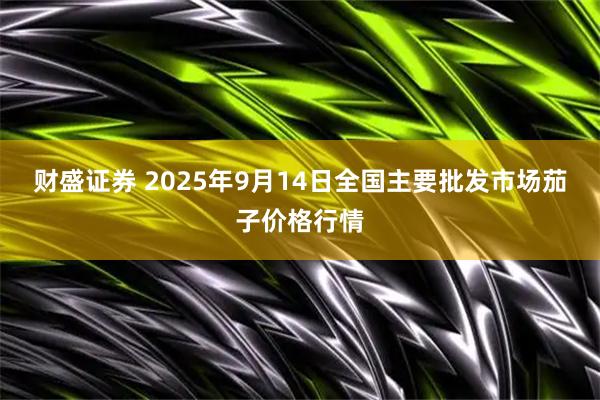 财盛证券 2025年9月14日全国主要批发市场茄子价格行情