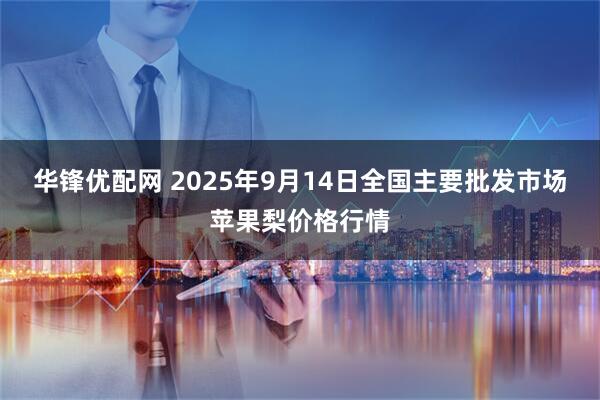 华锋优配网 2025年9月14日全国主要批发市场苹果梨价格行情