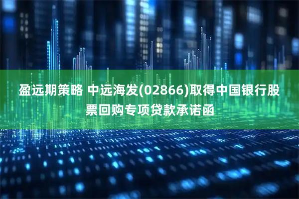 盈远期策略 中远海发(02866)取得中国银行股票回购专项贷款承诺函