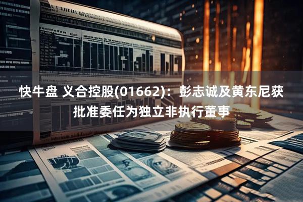快牛盘 义合控股(01662)：彭志诚及黄东尼获批准委任为独立非执行董事