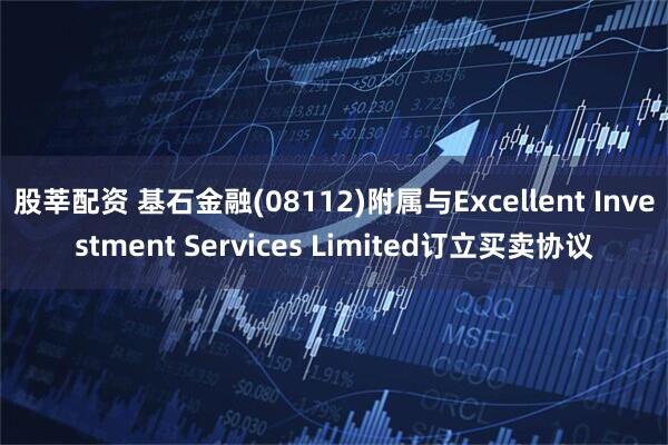 股莘配资 基石金融(08112)附属与Excellent Investment Services Limited订立买卖协议