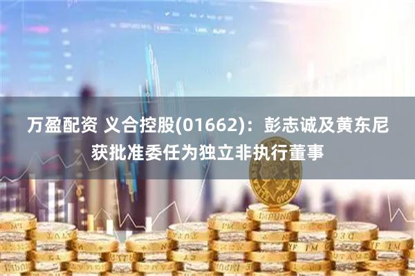 万盈配资 义合控股(01662)：彭志诚及黄东尼获批准委任为独立非执行董事