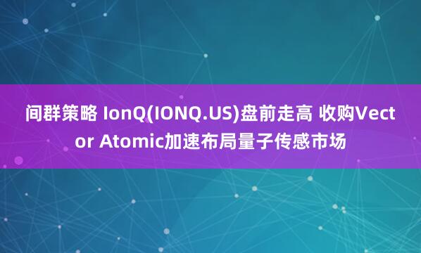 间群策略 IonQ(IONQ.US)盘前走高 收购Vector Atomic加速布局量子传感市场