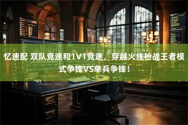 忆速配 双队竞速和1V1竞速，穿越火线枪战王者模式争锋VS单兵争锋！