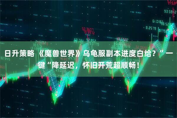 日升策略 《魔兽世界》乌龟服副本进度白给？”一键“降延迟，怀旧开荒超顺畅！