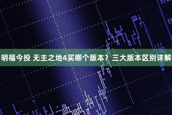 明福今投 无主之地4买哪个版本？三大版本区别详解