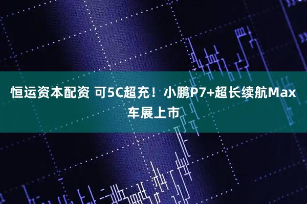 恒运资本配资 可5C超充！小鹏P7+超长续航Max车展上市