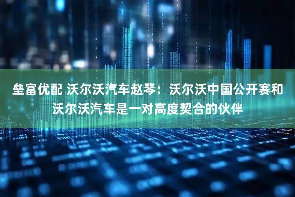 垒富优配 沃尔沃汽车赵琴：沃尔沃中国公开赛和沃尔沃汽车是一对高度契合的伙伴