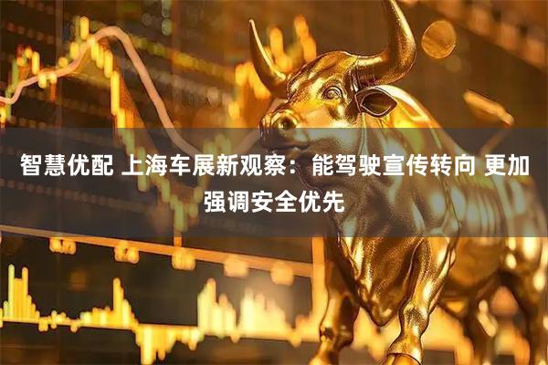 智慧优配 上海车展新观察：能驾驶宣传转向 更加强调安全优先