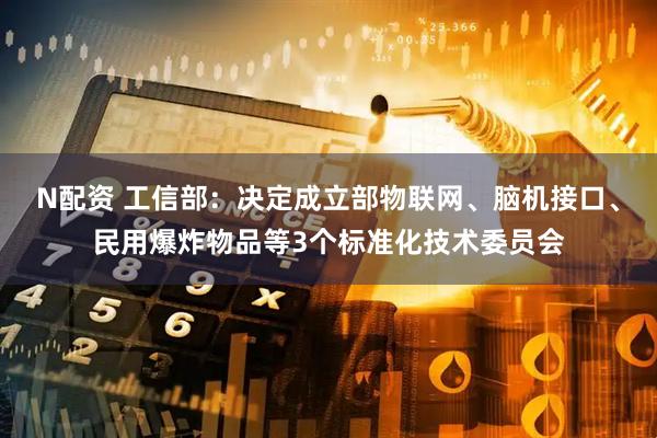 N配资 工信部：决定成立部物联网、脑机接口、民用爆炸物品等3个标准化技术委员会