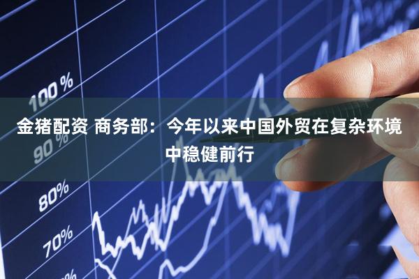 金猪配资 商务部：今年以来中国外贸在复杂环境中稳健前行