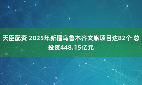 天臣配资 2025年新疆乌鲁木齐文旅项目达82个 总投资448.15亿元
