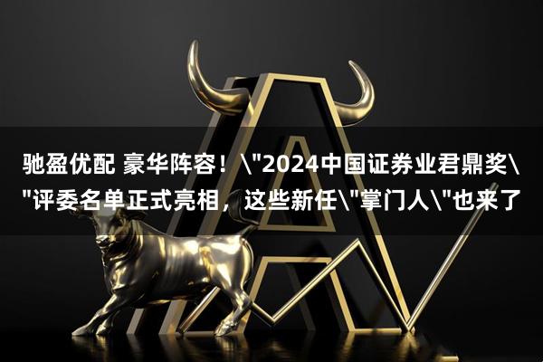驰盈优配 豪华阵容！＂2024中国证券业君鼎奖＂评委名单正式亮相，这些新任＂掌门人＂也来了