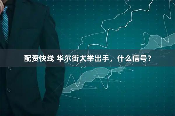 配资快线 华尔街大举出手，什么信号？