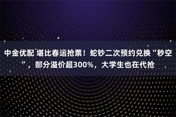 中金优配 堪比春运抢票！蛇钞二次预约兑换“秒空”，部分溢价超300%，大学生也在代抢