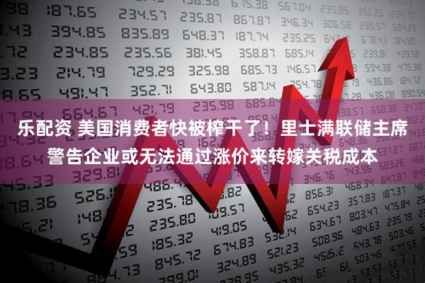 乐配资 美国消费者快被榨干了！里士满联储主席警告企业或无法通过涨价来转嫁关税成本