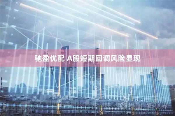 驰盈优配 A股短期回调风险显现