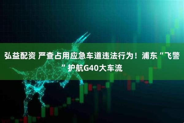 弘益配资 严查占用应急车道违法行为！浦东“飞警”护航G40大车流
