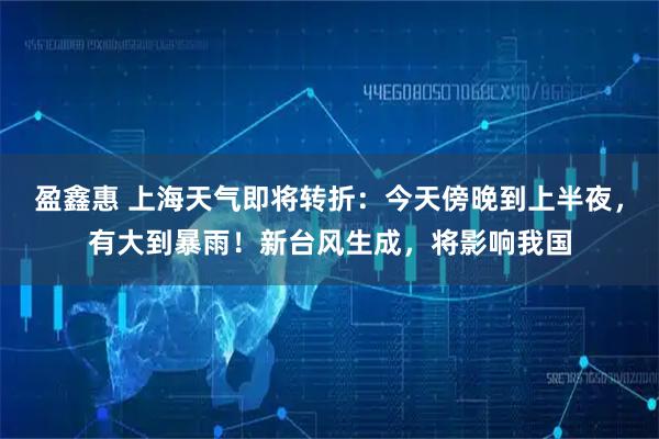 盈鑫惠 上海天气即将转折：今天傍晚到上半夜，有大到暴雨！新台风生成，将影响我国