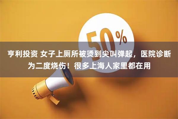 亨利投资 女子上厕所被烫到尖叫弹起，医院诊断为二度烧伤！很多上海人家里都在用