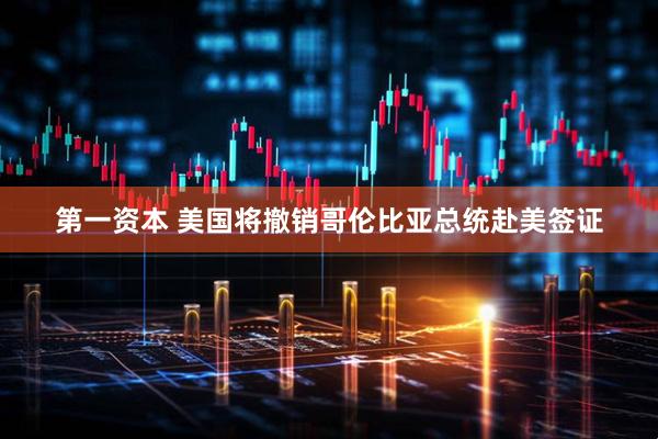 第一资本 美国将撤销哥伦比亚总统赴美签证