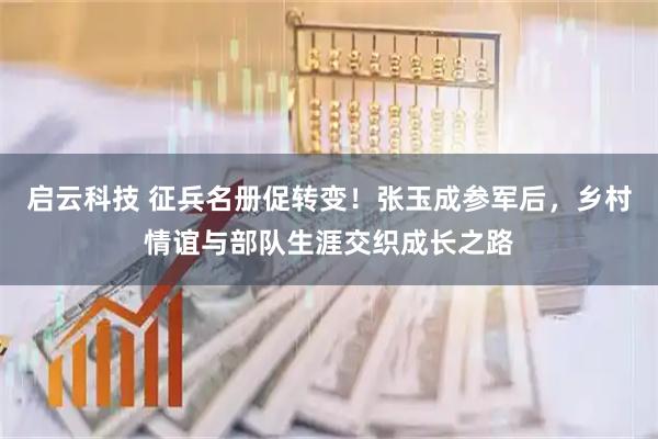 启云科技 征兵名册促转变！张玉成参军后，乡村情谊与部队生涯交织成长之路