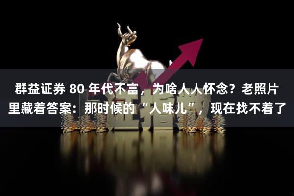 群益证券 80 年代不富，为啥人人怀念？老照片里藏着答案：那时候的 “人味儿”，现在找不着了
