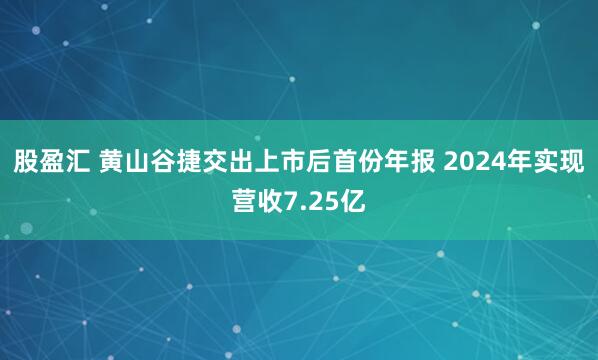 股盈汇 黄山谷捷交出上市后首份年报 2024年实现营收7.25亿