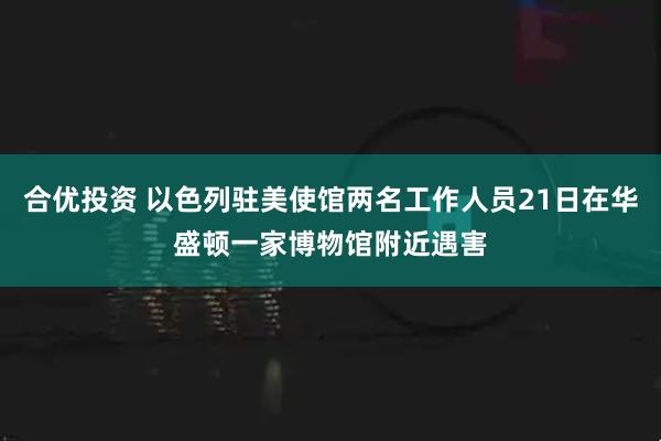 合优投资 以色列驻美使馆两名工作人员21日在华盛顿一家博物馆附近遇害