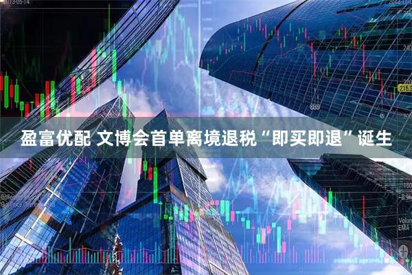 盈富优配 文博会首单离境退税“即买即退”诞生