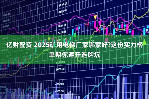 亿财配资 2025矿用电梯厂家哪家好?这份实力榜单帮你避开选购坑