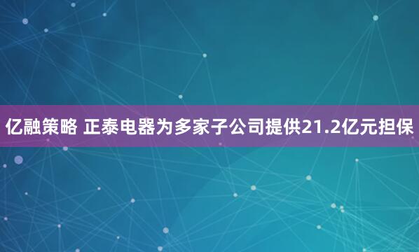 亿融策略 正泰电器为多家子公司提供21.2亿元担保