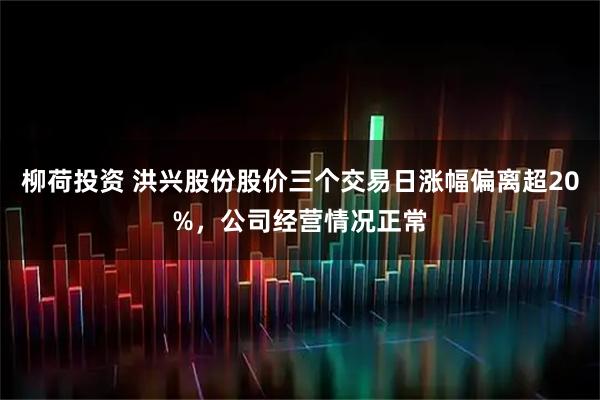柳荷投资 洪兴股份股价三个交易日涨幅偏离超20%，公司经营情况正常