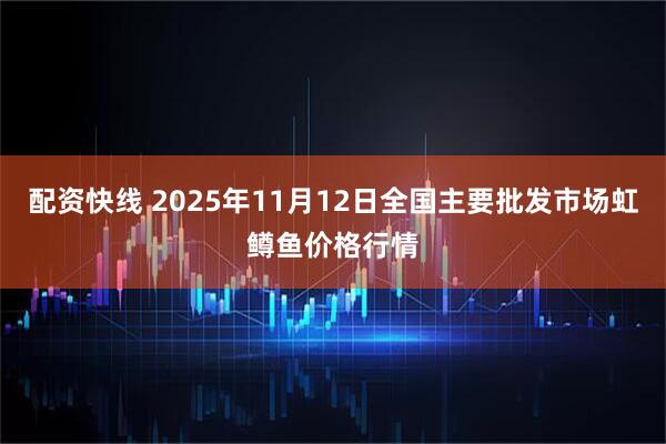 配资快线 2025年11月12日全国主要批发市场虹鳟鱼价格行情