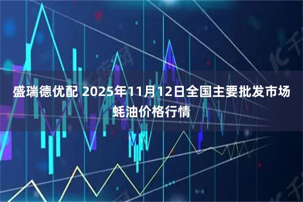 盛瑞德优配 2025年11月12日全国主要批发市场蚝油价格行情