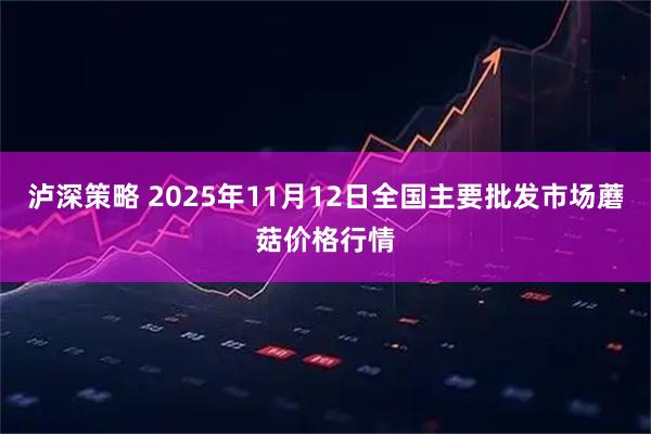 泸深策略 2025年11月12日全国主要批发市场蘑菇价格行情
