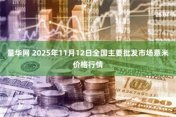 量华网 2025年11月12日全国主要批发市场薏米价格行情