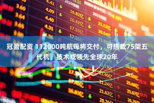 冠盈配资 112000吨航母将交付，可搭载75架五代机，技术或领先全球20年