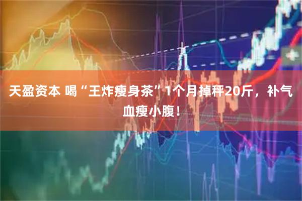 天盈资本 喝“王炸瘦身茶”1个月掉秤20斤，补气血瘦小腹！