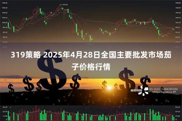 319策略 2025年4月28日全国主要批发市场茄子价格行情