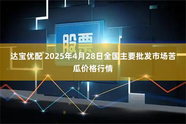 达宝优配 2025年4月28日全国主要批发市场苦瓜价格行情