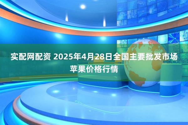 实配网配资 2025年4月28日全国主要批发市场苹果价格行情