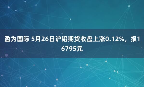 盈为国际 5月26日沪铅期货收盘上涨0.12%，报16795元