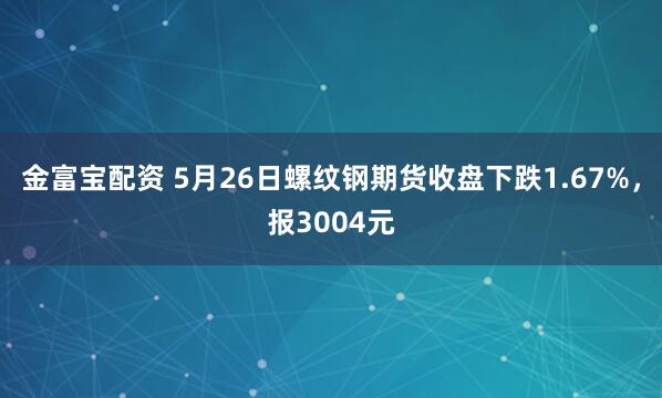 金富宝配资 5月26日螺纹钢期货收盘下跌1.67%，报3004元