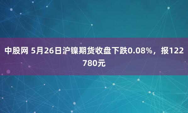 中股网 5月26日沪镍期货收盘下跌0.08%，报122780元