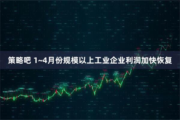 策略吧 1~4月份规模以上工业企业利润加快恢复