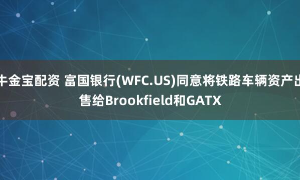 牛金宝配资 富国银行(WFC.US)同意将铁路车辆资产出售给Brookfield和GATX