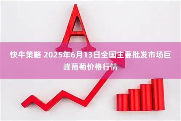 快牛策略 2025年6月13日全国主要批发市场巨峰葡萄价格行情