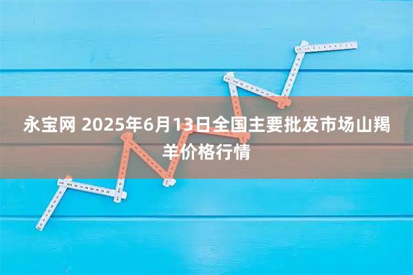 永宝网 2025年6月13日全国主要批发市场山羯羊价格行情