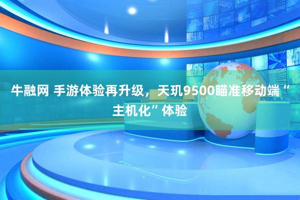 牛融网 手游体验再升级，天玑9500瞄准移动端“主机化”体验